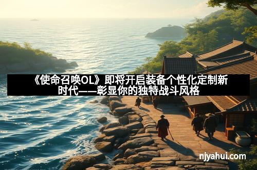 《使命召唤OL》即将开启装备个性化定制新时代——彰显你的独特战斗风格